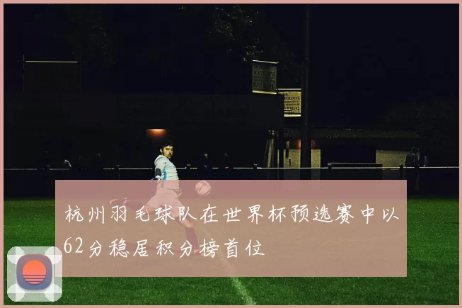 杭州羽毛球队在世界杯预选赛中以62分稳居积分榜首位