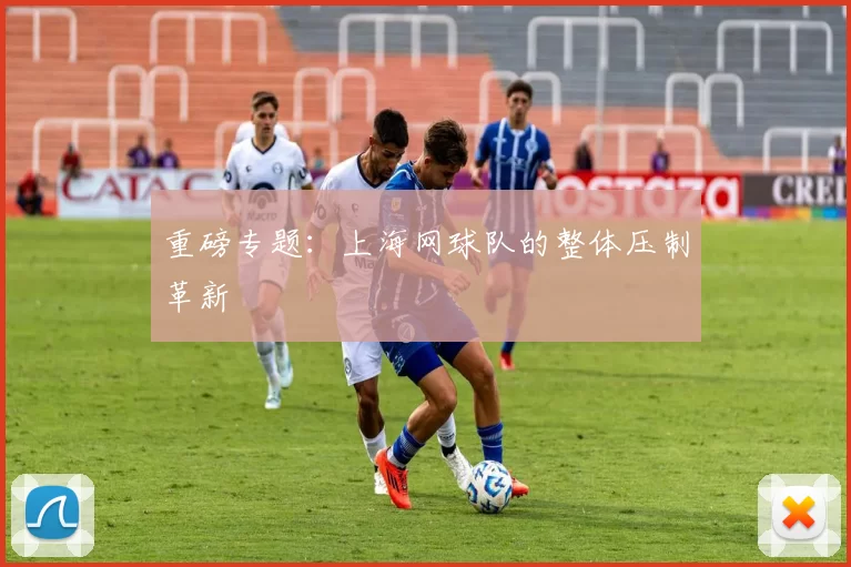 重磅专题：上海网球队的整体压制革新