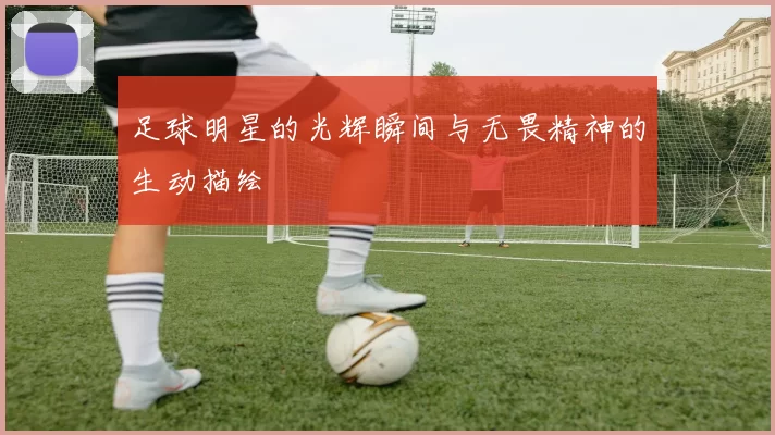 足球明星的光辉瞬间与无畏精神的生动描绘