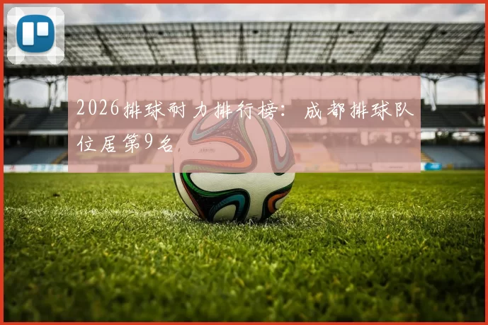 2026排球耐力排行榜：成都排球队位居第9名