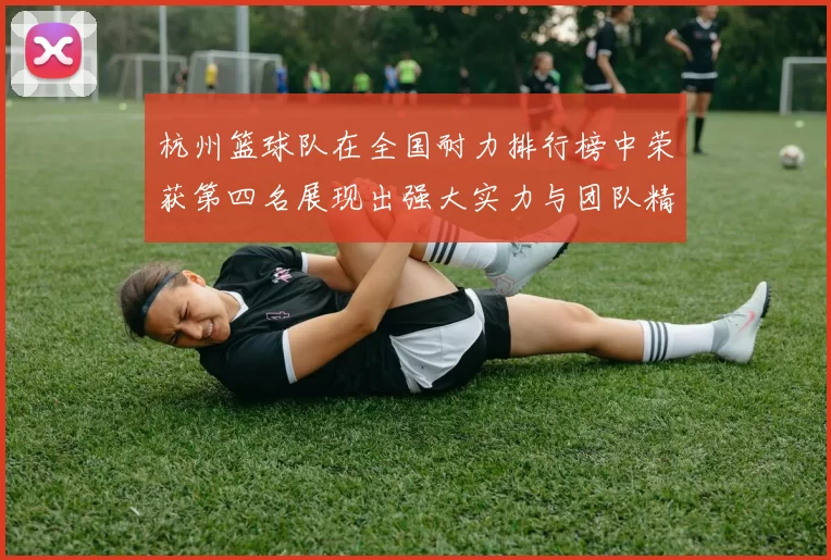 杭州篮球队在全国耐力排行榜中荣获第四名展现出强大实力与团队精神