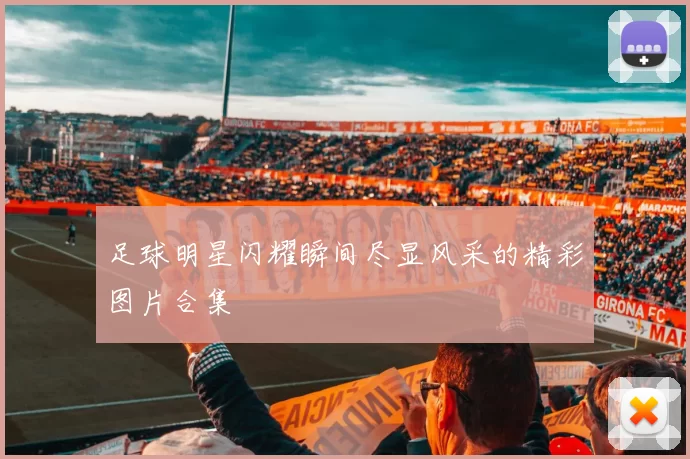 足球明星闪耀瞬间尽显风采的精彩图片合集