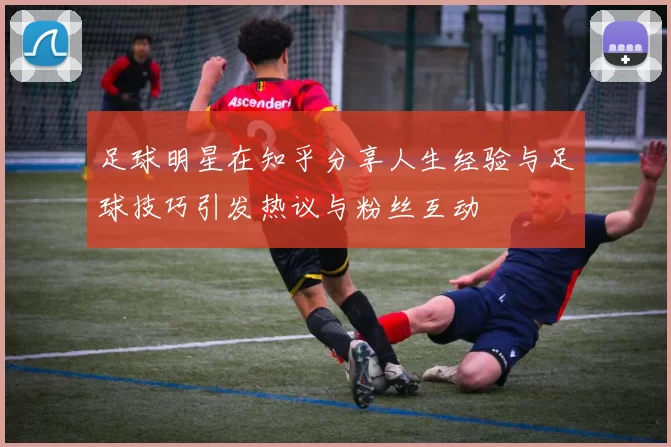 足球明星在知乎分享人生经验与足球技巧引发热议与粉丝互动