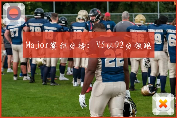 Major赛积分榜：V5以92分领跑