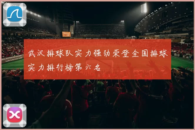 武汉排球队实力强劲荣登全国排球实力排行榜第六名