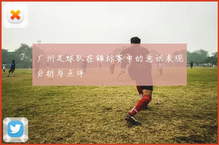 广州足球队在锦标赛中的意识表现分析与点评