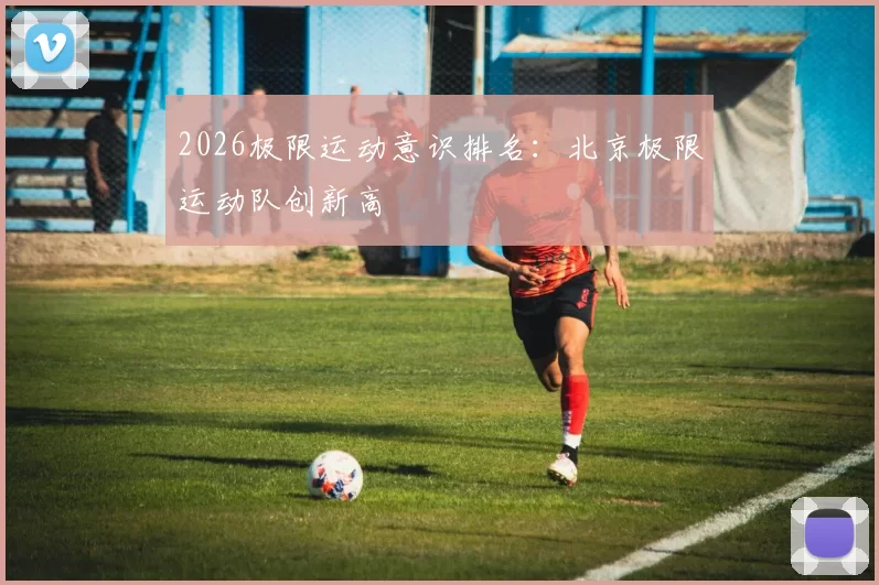 2026极限运动意识排名：北京极限运动队创新高