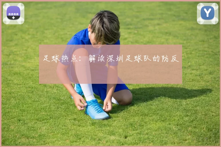 足球热点：解读深圳足球队的防反
